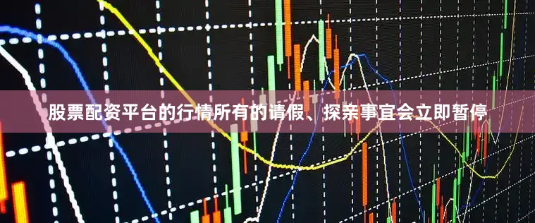 股票配资平台的行情所有的请假、探亲事宜会立即暂停