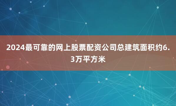 2024最可靠的网上股票配资公司总建筑面积约6.3万平方米