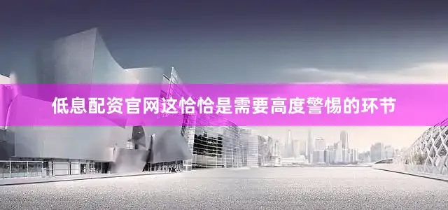 低息配资官网这恰恰是需要高度警惕的环节
