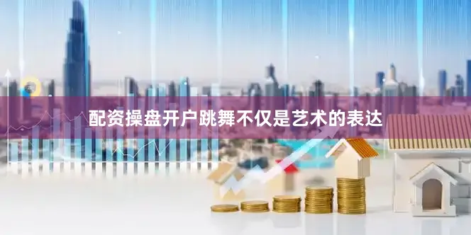 配资操盘开户跳舞不仅是艺术的表达