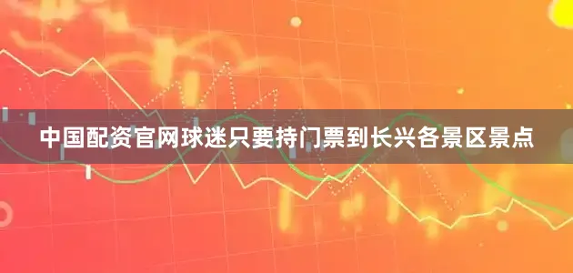 中国配资官网球迷只要持门票到长兴各景区景点