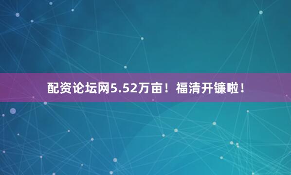 配资论坛网5.52万亩！福清开镰啦！