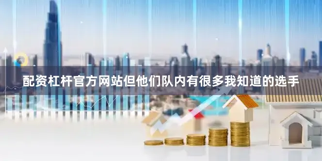 配资杠杆官方网站但他们队内有很多我知道的选手