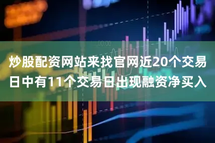 炒股配资网站来找官网近20个交易日中有11个交易日出现融资净买入