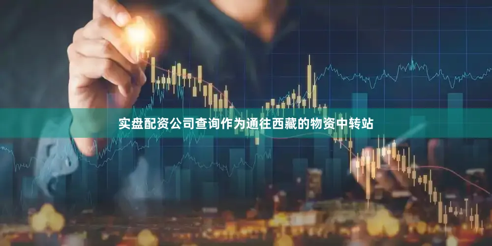 实盘配资公司查询作为通往西藏的物资中转站